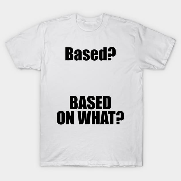 Based? Based on what? Funny Internet Meme T-Shirt by emmjott